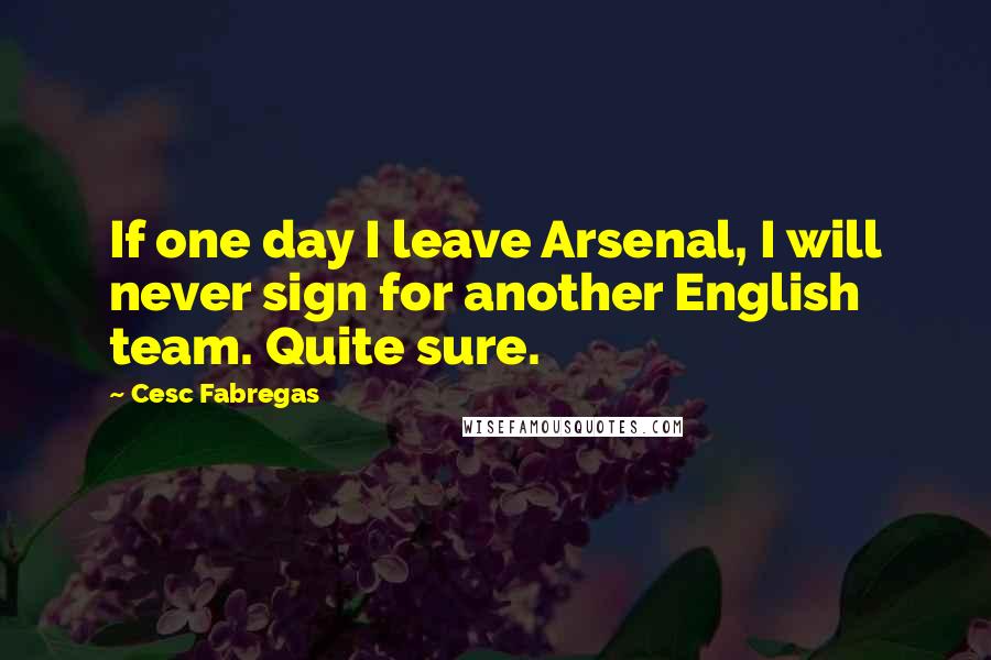 Cesc Fabregas Quotes: If one day I leave Arsenal, I will never sign for another English team. Quite sure.