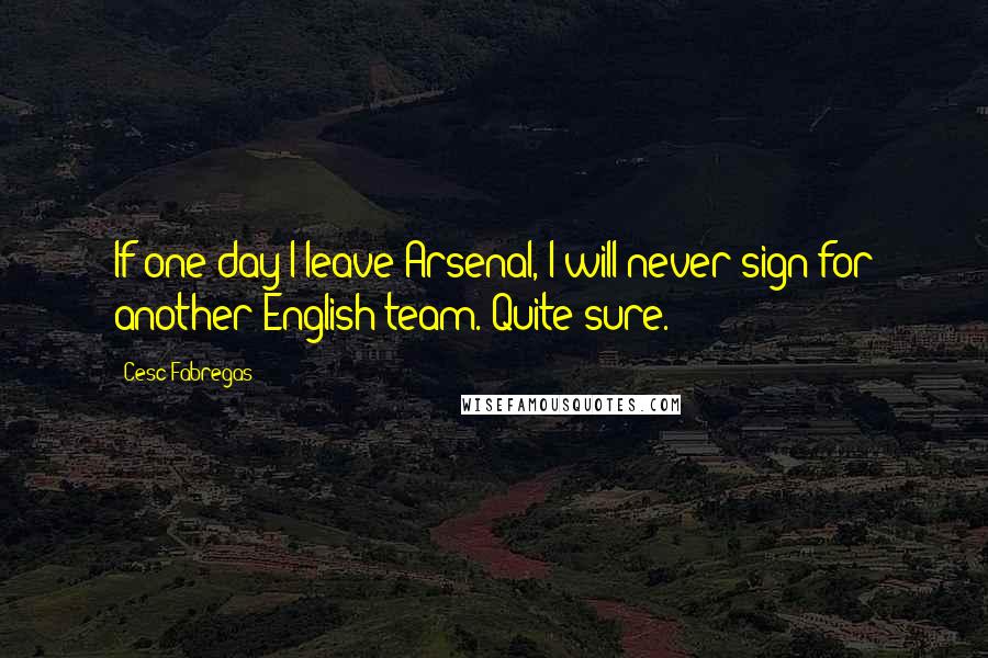 Cesc Fabregas Quotes: If one day I leave Arsenal, I will never sign for another English team. Quite sure.