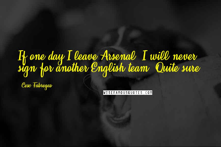 Cesc Fabregas Quotes: If one day I leave Arsenal, I will never sign for another English team. Quite sure.