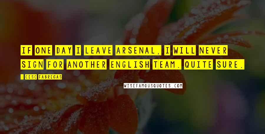 Cesc Fabregas Quotes: If one day I leave Arsenal, I will never sign for another English team. Quite sure.
