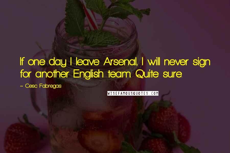 Cesc Fabregas Quotes: If one day I leave Arsenal, I will never sign for another English team. Quite sure.