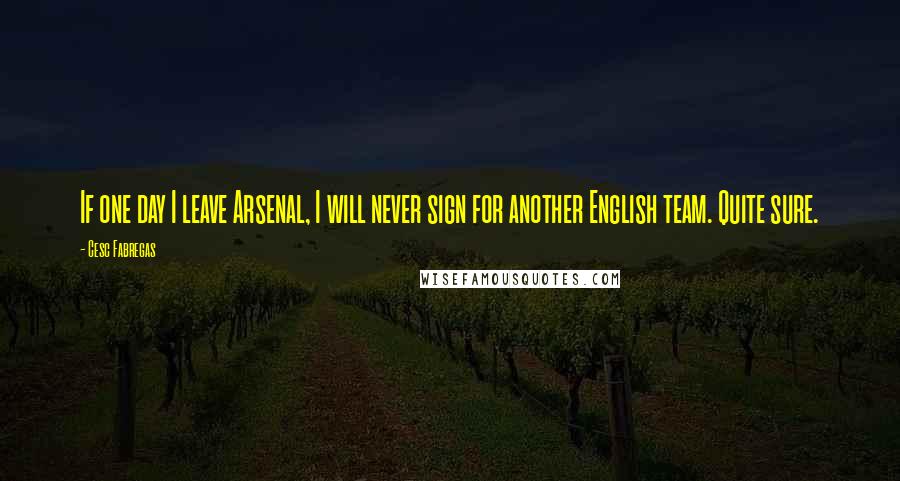 Cesc Fabregas Quotes: If one day I leave Arsenal, I will never sign for another English team. Quite sure.