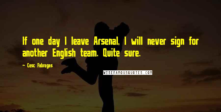 Cesc Fabregas Quotes: If one day I leave Arsenal, I will never sign for another English team. Quite sure.