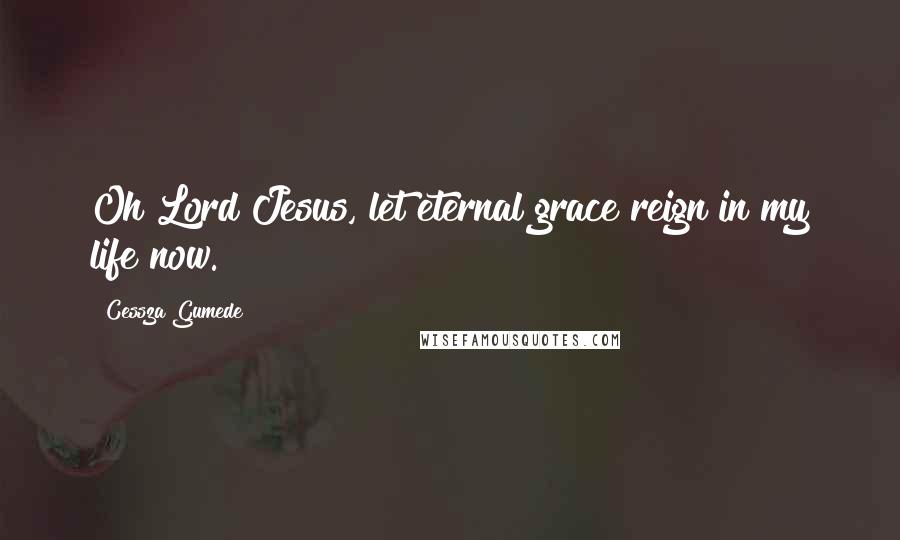 Cessza Gumede Quotes: Oh Lord Jesus, let eternal grace reign in my life now.