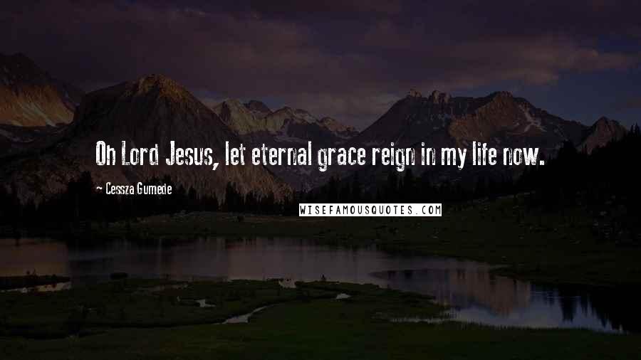 Cessza Gumede Quotes: Oh Lord Jesus, let eternal grace reign in my life now.