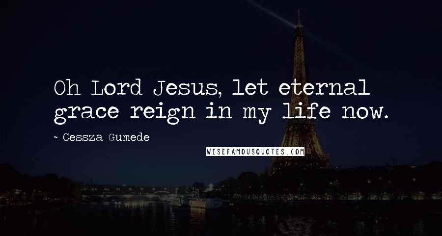 Cessza Gumede Quotes: Oh Lord Jesus, let eternal grace reign in my life now.