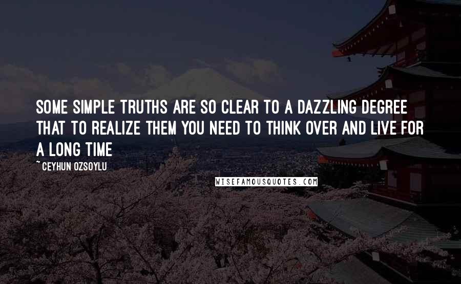 Ceyhun Ozsoylu Quotes: Some simple truths are so clear to a dazzling degree that to realize them you need to think over and live for a long time