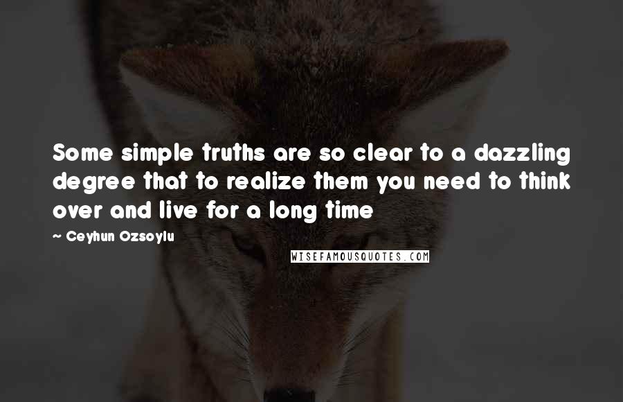 Ceyhun Ozsoylu Quotes: Some simple truths are so clear to a dazzling degree that to realize them you need to think over and live for a long time