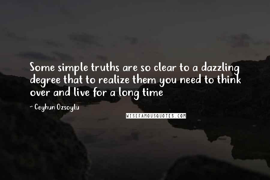 Ceyhun Ozsoylu Quotes: Some simple truths are so clear to a dazzling degree that to realize them you need to think over and live for a long time