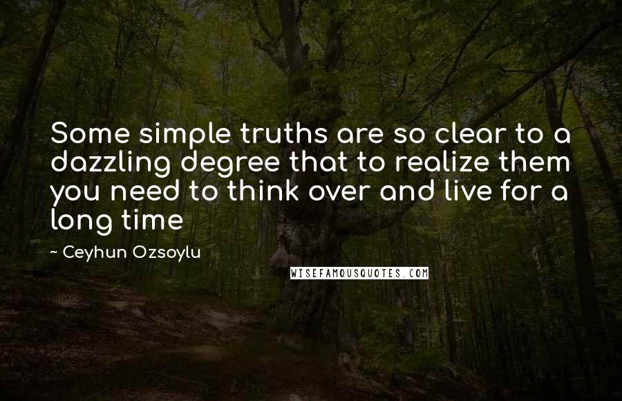 Ceyhun Ozsoylu Quotes: Some simple truths are so clear to a dazzling degree that to realize them you need to think over and live for a long time
