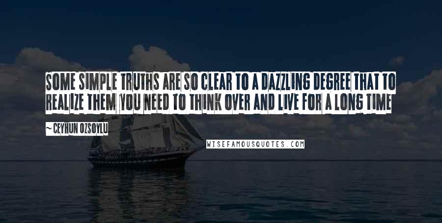 Ceyhun Ozsoylu Quotes: Some simple truths are so clear to a dazzling degree that to realize them you need to think over and live for a long time