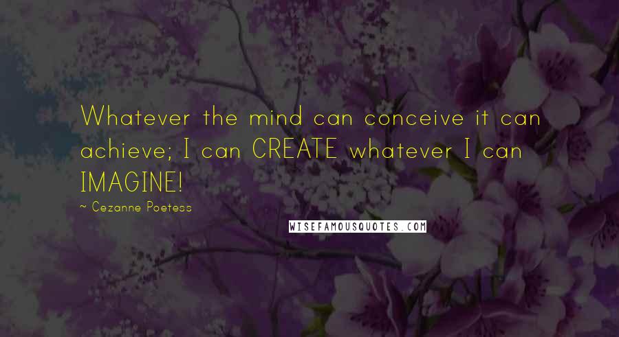 Cezanne Poetess Quotes: Whatever the mind can conceive it can achieve; I can CREATE whatever I can IMAGINE!