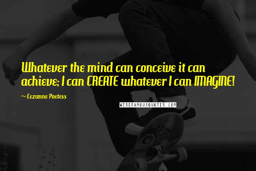 Cezanne Poetess Quotes: Whatever the mind can conceive it can achieve; I can CREATE whatever I can IMAGINE!