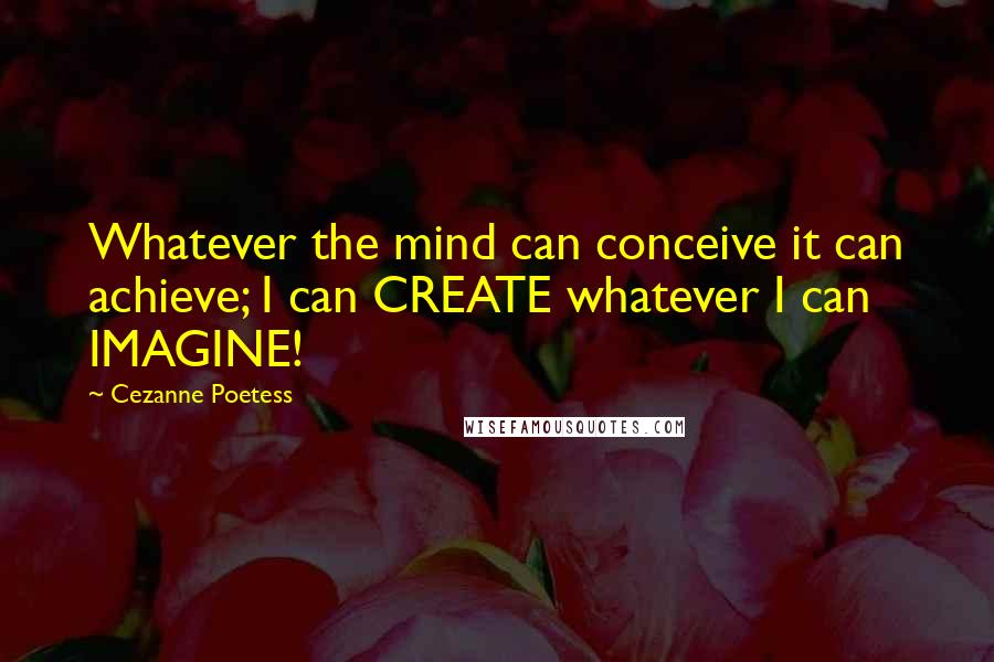 Cezanne Poetess Quotes: Whatever the mind can conceive it can achieve; I can CREATE whatever I can IMAGINE!