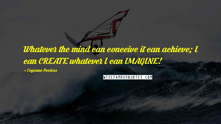 Cezanne Poetess Quotes: Whatever the mind can conceive it can achieve; I can CREATE whatever I can IMAGINE!