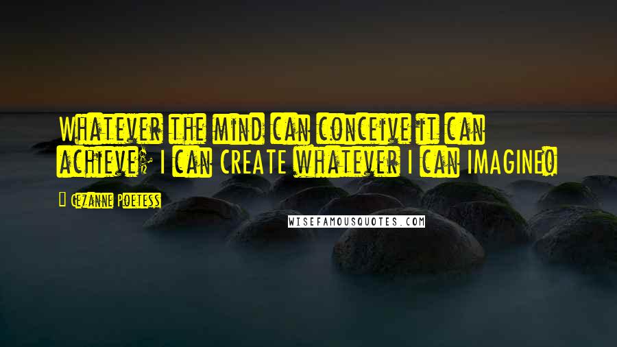 Cezanne Poetess Quotes: Whatever the mind can conceive it can achieve; I can CREATE whatever I can IMAGINE!