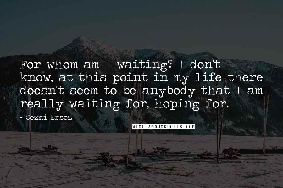 Cezmi Ersoz Quotes: For whom am I waiting? I don't know, at this point in my life there doesn't seem to be anybody that I am really waiting for, hoping for.