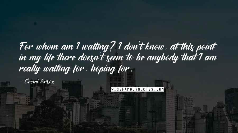 Cezmi Ersoz Quotes: For whom am I waiting? I don't know, at this point in my life there doesn't seem to be anybody that I am really waiting for, hoping for.