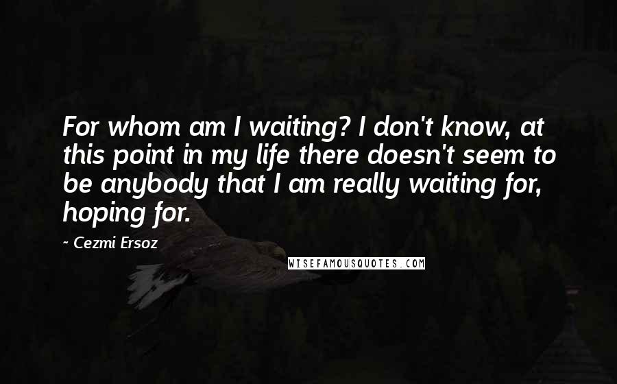 Cezmi Ersoz Quotes: For whom am I waiting? I don't know, at this point in my life there doesn't seem to be anybody that I am really waiting for, hoping for.