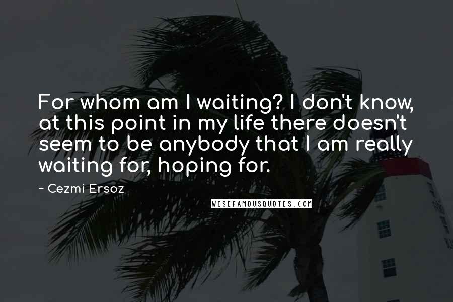 Cezmi Ersoz Quotes: For whom am I waiting? I don't know, at this point in my life there doesn't seem to be anybody that I am really waiting for, hoping for.