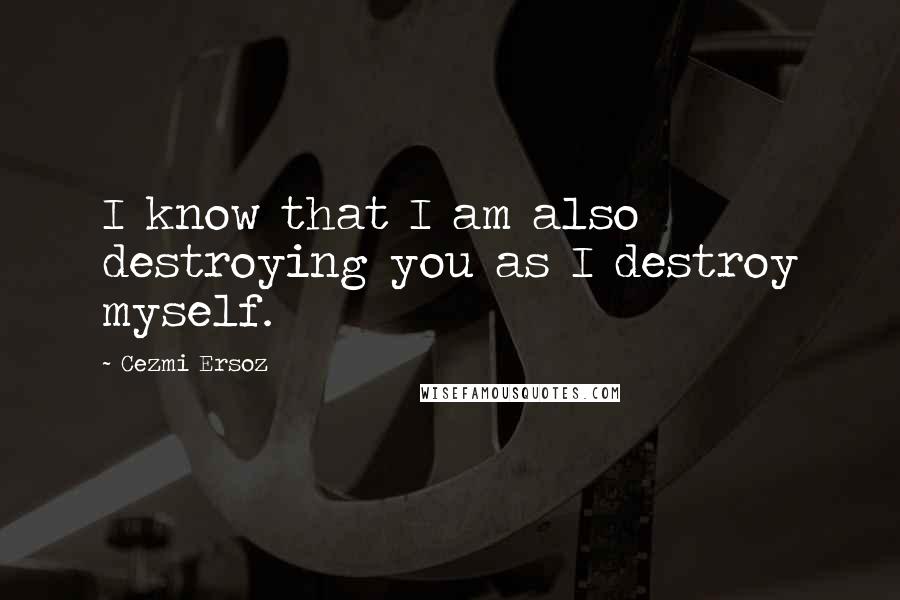 Cezmi Ersoz Quotes: I know that I am also destroying you as I destroy myself.