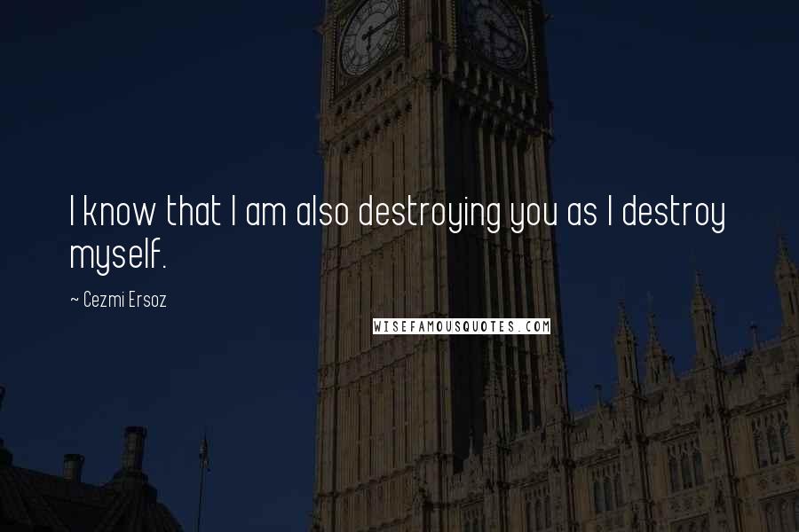 Cezmi Ersoz Quotes: I know that I am also destroying you as I destroy myself.