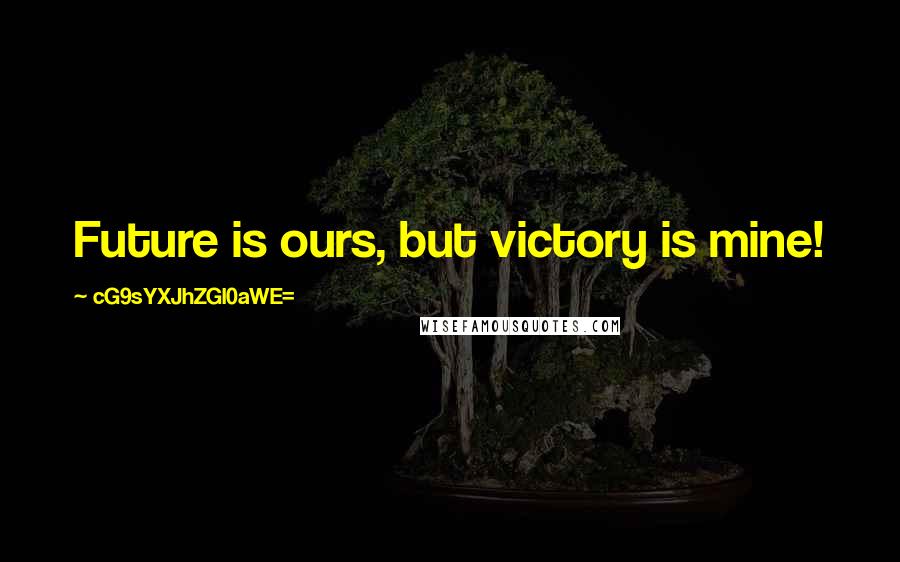 CG9sYXJhZGl0aWE= Quotes: Future is ours, but victory is mine!