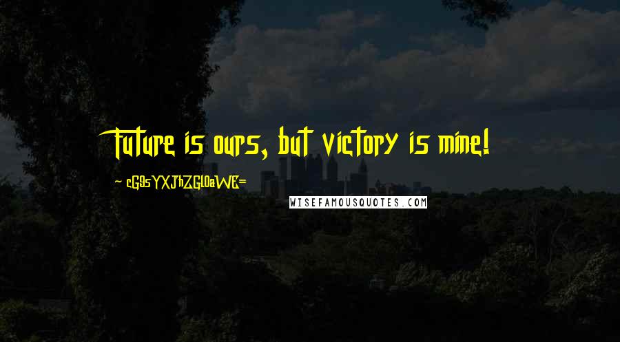 CG9sYXJhZGl0aWE= Quotes: Future is ours, but victory is mine!