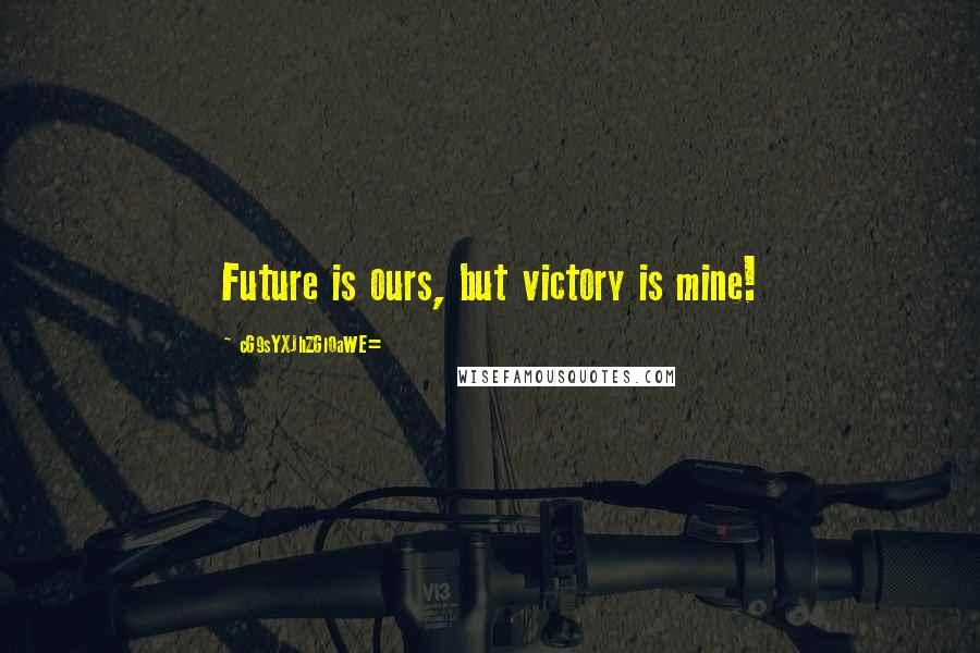 CG9sYXJhZGl0aWE= Quotes: Future is ours, but victory is mine!