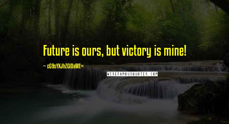 CG9sYXJhZGl0aWE= Quotes: Future is ours, but victory is mine!