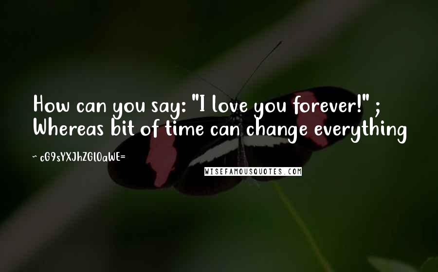 CG9sYXJhZGl0aWE= Quotes: How can you say: "I love you forever!" ; Whereas bit of time can change everything