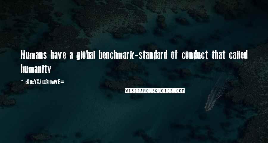 CG9sYXJhZGl0aWE= Quotes: Humans have a global benchmark-standard of conduct that called humanity
