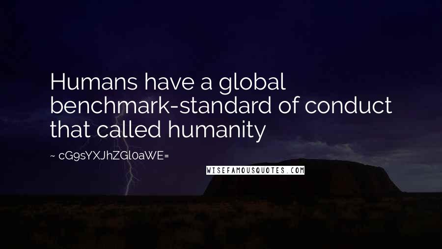 CG9sYXJhZGl0aWE= Quotes: Humans have a global benchmark-standard of conduct that called humanity