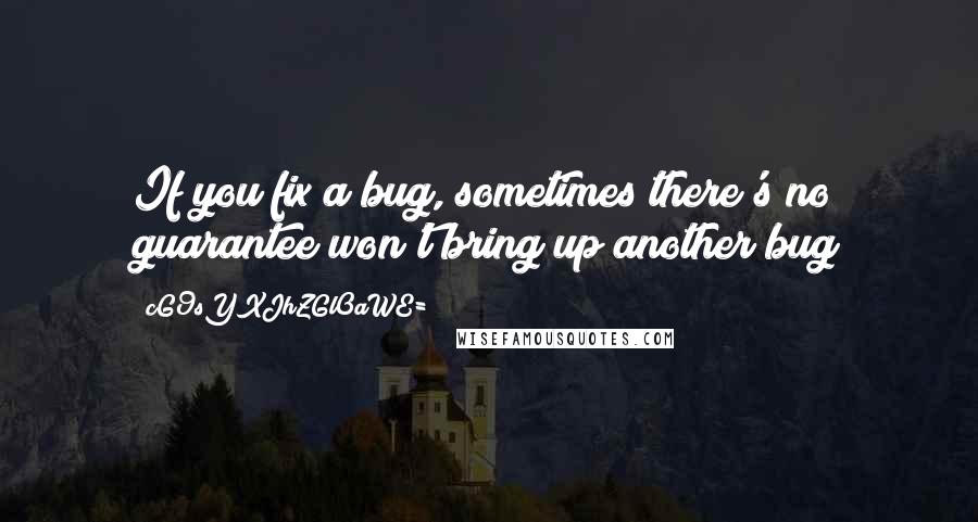 CG9sYXJhZGl0aWE= Quotes: If you fix a bug, sometimes there's no guarantee won't bring up another bug