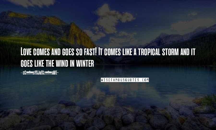 CG9sYXJhZGl0aWE= Quotes: Love comes and goes so fast! It comes like a tropical storm and it goes like the wind in winter