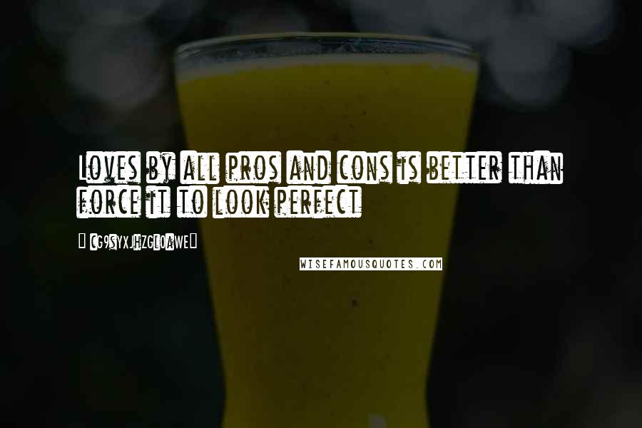 CG9sYXJhZGl0aWE= Quotes: Loves by all pros and cons is better than force it to look perfect