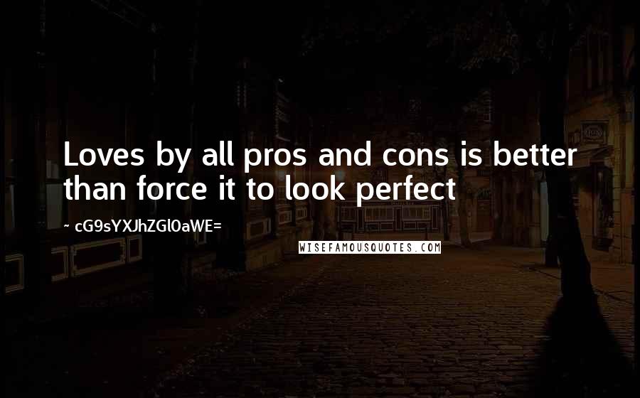 CG9sYXJhZGl0aWE= Quotes: Loves by all pros and cons is better than force it to look perfect