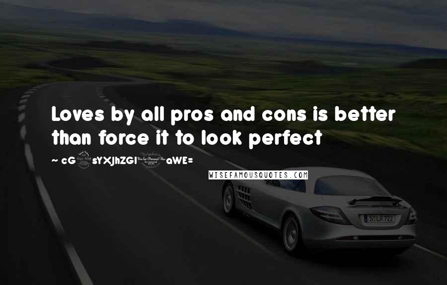 CG9sYXJhZGl0aWE= Quotes: Loves by all pros and cons is better than force it to look perfect