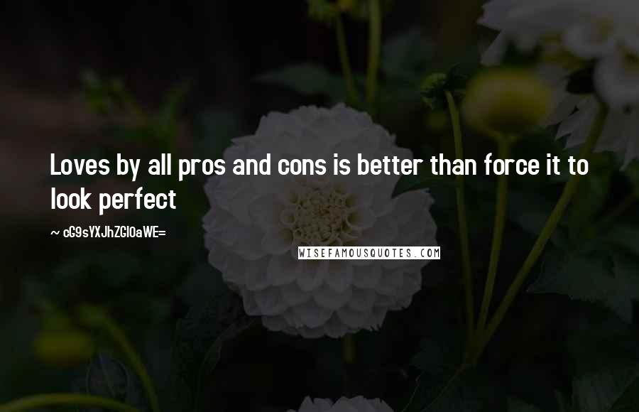 CG9sYXJhZGl0aWE= Quotes: Loves by all pros and cons is better than force it to look perfect