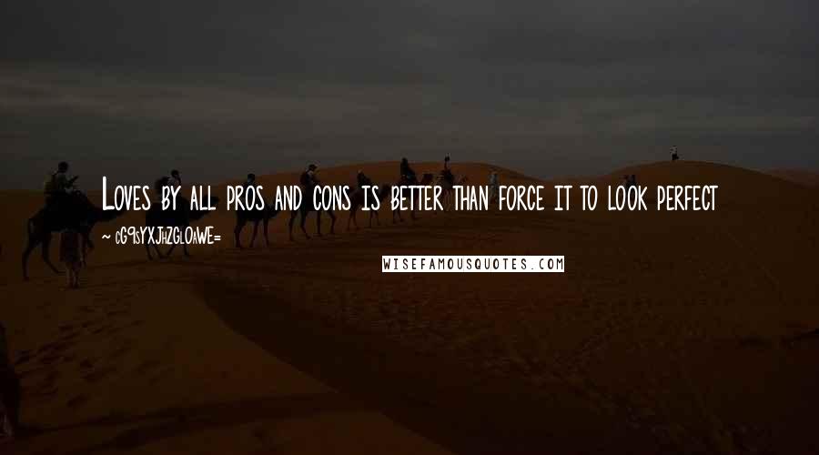 CG9sYXJhZGl0aWE= Quotes: Loves by all pros and cons is better than force it to look perfect