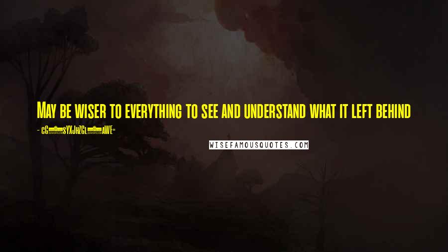 CG9sYXJhZGl0aWE= Quotes: May be wiser to everything to see and understand what it left behind