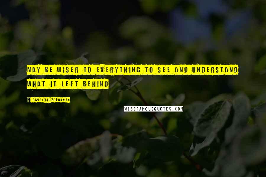 CG9sYXJhZGl0aWE= Quotes: May be wiser to everything to see and understand what it left behind