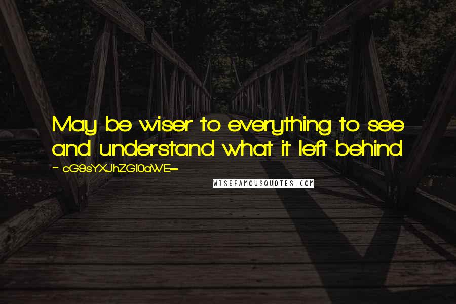 CG9sYXJhZGl0aWE= Quotes: May be wiser to everything to see and understand what it left behind