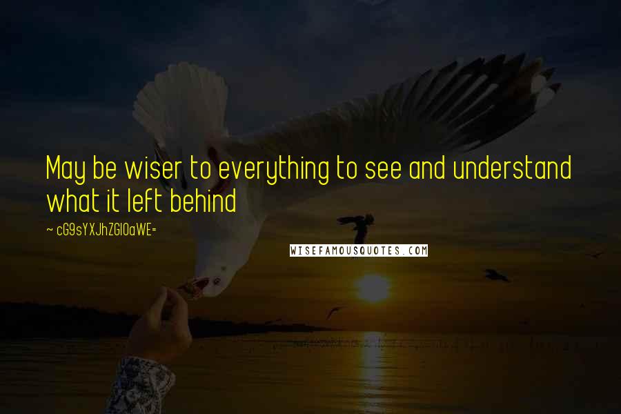 CG9sYXJhZGl0aWE= Quotes: May be wiser to everything to see and understand what it left behind