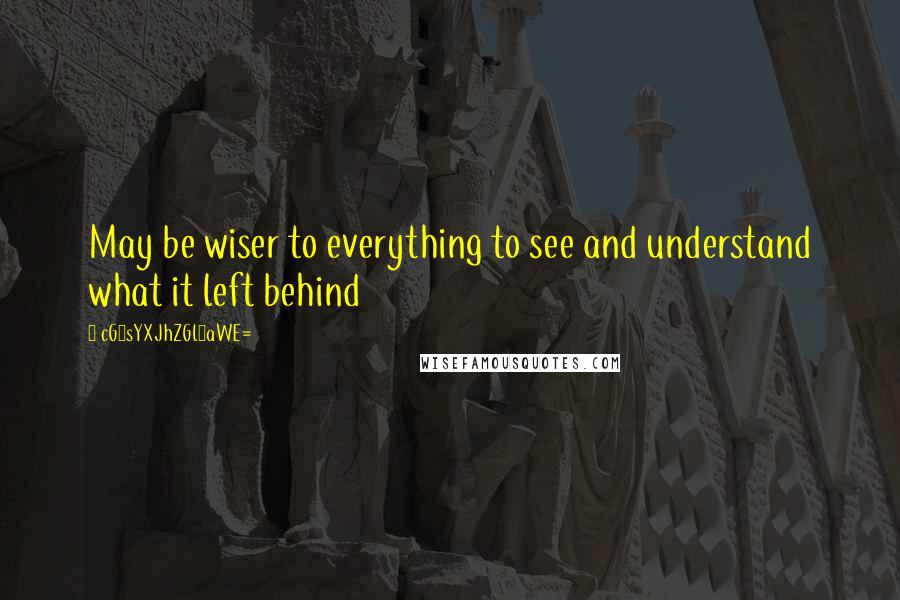 CG9sYXJhZGl0aWE= Quotes: May be wiser to everything to see and understand what it left behind