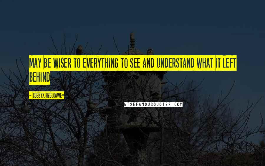 CG9sYXJhZGl0aWE= Quotes: May be wiser to everything to see and understand what it left behind