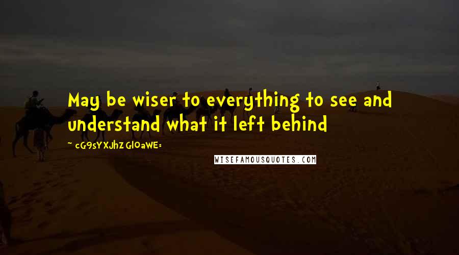 CG9sYXJhZGl0aWE= Quotes: May be wiser to everything to see and understand what it left behind