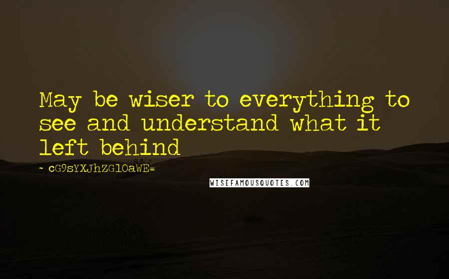 CG9sYXJhZGl0aWE= Quotes: May be wiser to everything to see and understand what it left behind