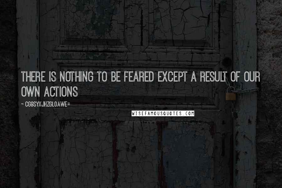 CG9sYXJhZGl0aWE= Quotes: There is nothing to be feared except a result of our own actions