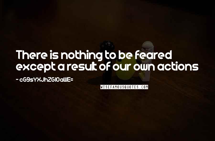 CG9sYXJhZGl0aWE= Quotes: There is nothing to be feared except a result of our own actions